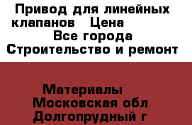 Привод для линейных клапанов › Цена ­ 5 000 - Все города Строительство и ремонт » Материалы   . Московская обл.,Долгопрудный г.